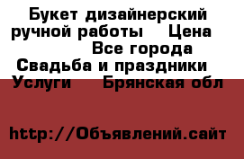 Букет дизайнерский ручной работы. › Цена ­ 5 000 - Все города Свадьба и праздники » Услуги   . Брянская обл.